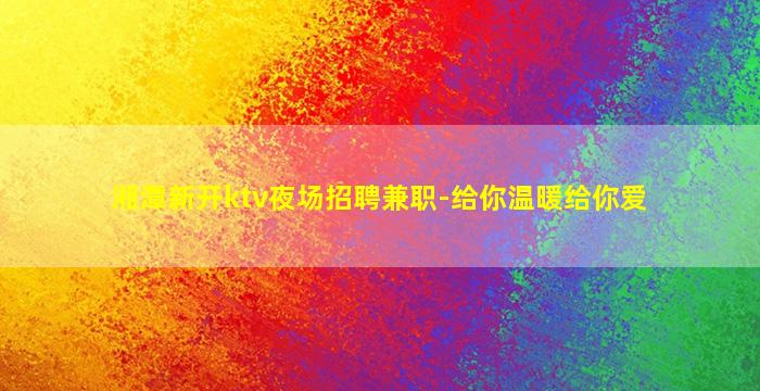 湘潭新开ktv夜场招聘兼职-给你温暖给你爱