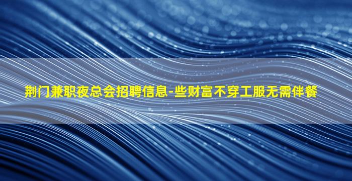 荆门兼职夜总会招聘信息-些财富不穿工服无需伴餐